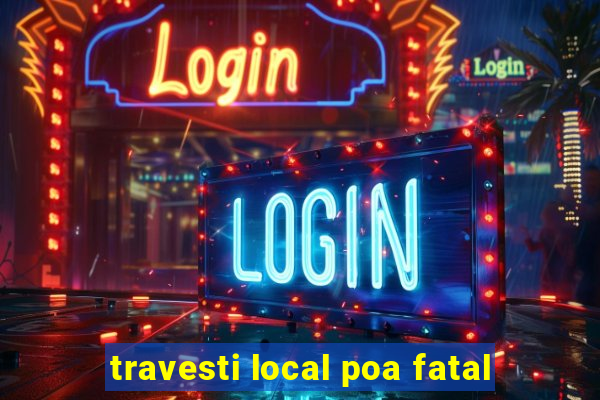 travesti local poa fatal